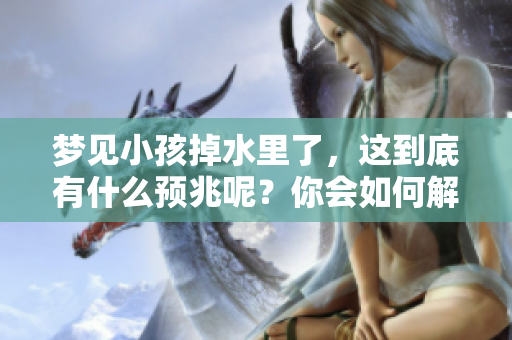 梦见小孩掉水里了，这到底有什么预兆呢？你会如何解读这个梦境呢？