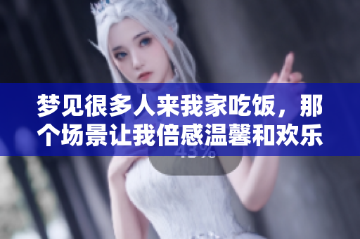 梦见很多人来我家吃饭，那个场景让我倍感温馨和欢乐