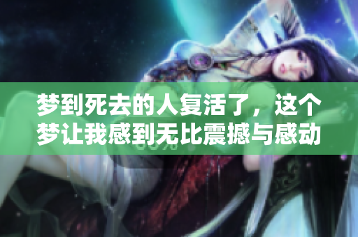 梦到死去的人复活了，这个梦让我感到无比震撼与感动