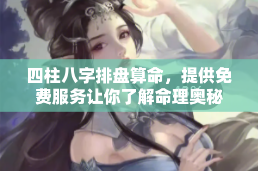 四柱八字排盘算命，提供免费服务让你了解命理奥秘