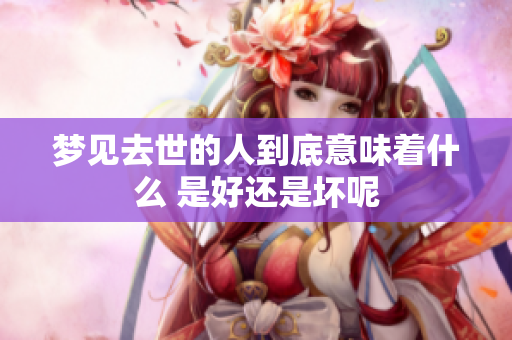 梦见去世的人到底意味着什么 是好还是坏呢