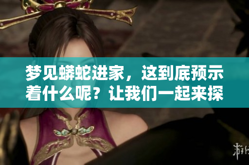 梦见蟒蛇进家，这到底预示着什么呢？让我们一起来探讨它的预兆。
