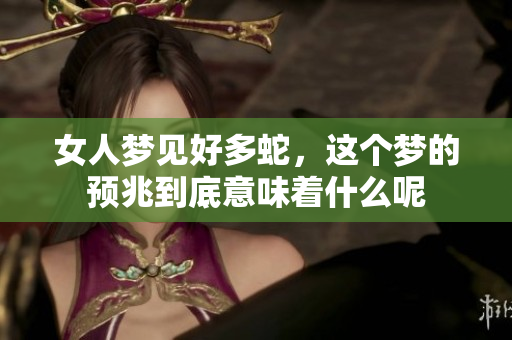女人梦见好多蛇，这个梦的预兆到底意味着什么呢