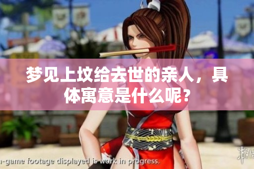 梦见上坟给去世的亲人，具体寓意是什么呢？