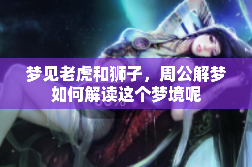 梦见老虎和狮子，周公解梦如何解读这个梦境呢