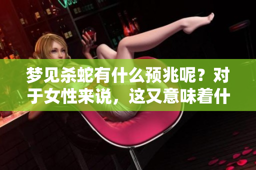 梦见杀蛇有什么预兆呢？对于女性来说，这又意味着什么呢？