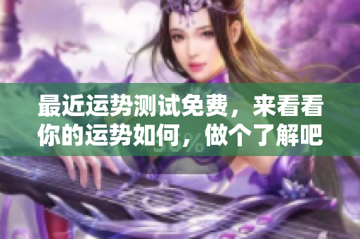 最近运势测试免费，来看看你的运势如何，做个了解吧！