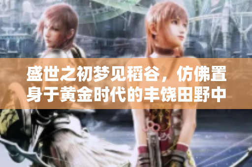 盛世之初梦见稻谷，仿佛置身于黄金时代的丰饶田野中