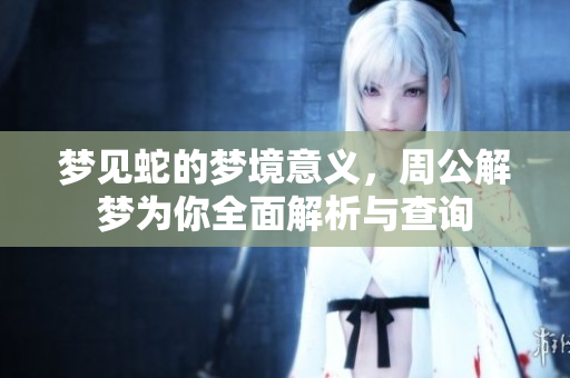 梦见蛇的梦境意义，周公解梦为你全面解析与查询