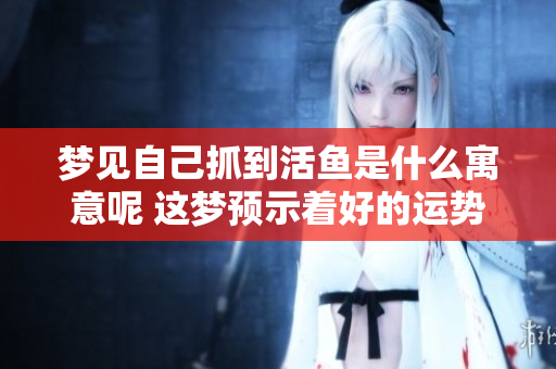 梦见自己抓到活鱼是什么寓意呢 这梦预示着好的运势吗