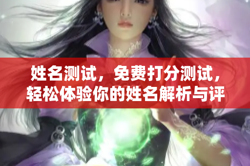 姓名测试，免费打分测试，轻松体验你的姓名解析与评分结果