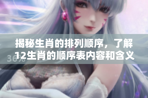 揭秘生肖的排列顺序，了解12生肖的顺序表内容和含义