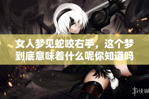 女人梦见蛇咬右手，这个梦到底意味着什么呢你知道吗
