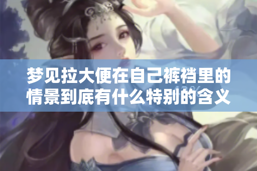 梦见拉大便在自己裤裆里的情景到底有什么特别的含义呢