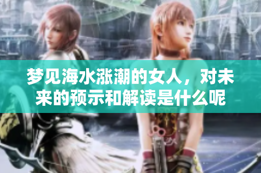 梦见海水涨潮的女人，对未来的预示和解读是什么呢