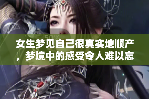 女生梦见自己很真实地顺产，梦境中的感受令人难以忘怀