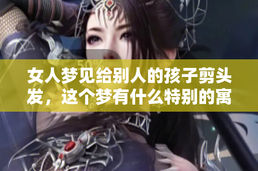 女人梦见给别人的孩子剪头发，这个梦有什么特别的寓意呢