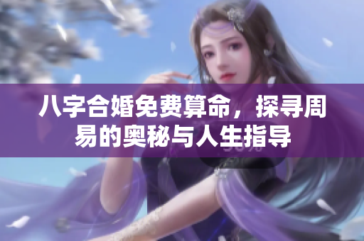 八字合婚免费算命，探寻周易的奥秘与人生指导