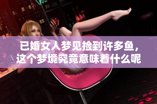 已婚女人梦见捡到许多鱼，这个梦境究竟意味着什么呢