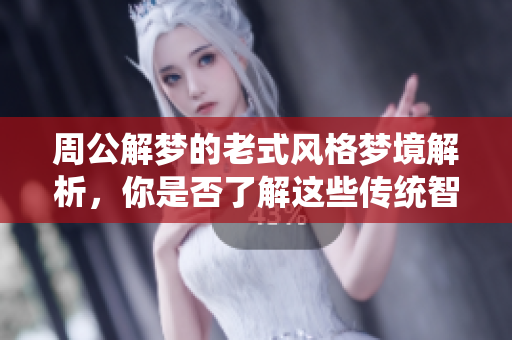 周公解梦的老式风格梦境解析，你是否了解这些传统智慧？