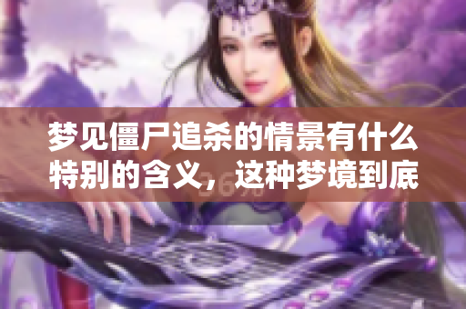 梦见僵尸追杀的情景有什么特别的含义，这种梦境到底意味着什么呢