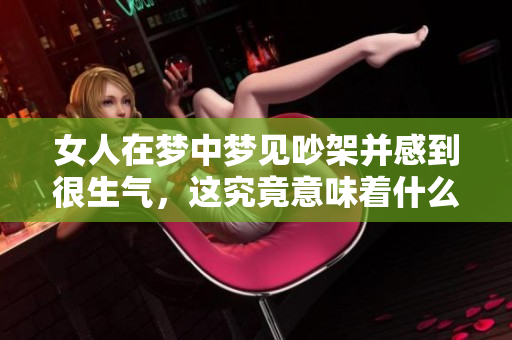 女人在梦中梦见吵架并感到很生气，这究竟意味着什么呢