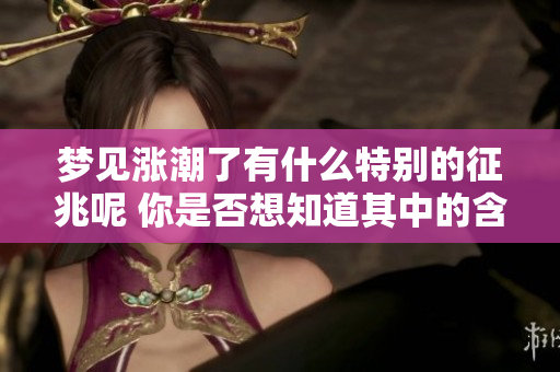 梦见涨潮了有什么特别的征兆呢 你是否想知道其中的含义为何呢