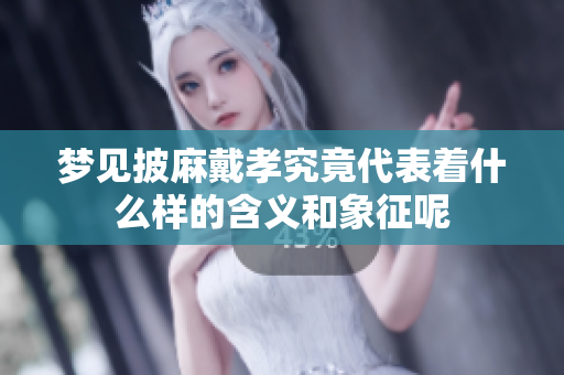 梦见披麻戴孝究竟代表着什么样的含义和象征呢