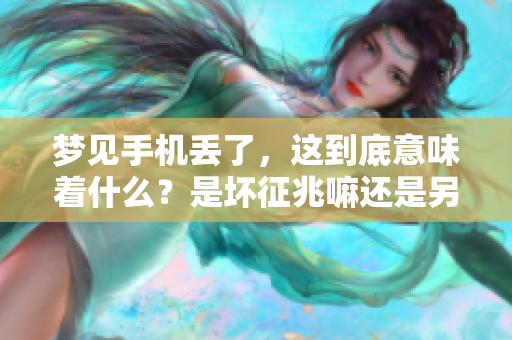 梦见手机丢了，这到底意味着什么？是坏征兆嘛还是另有寓意？