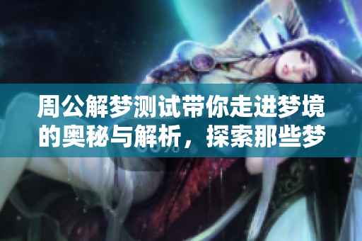 周公解梦测试带你走进梦境的奥秘与解析，探索那些梦中的象征意义