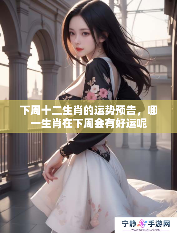 下周十二生肖的运势预告，哪一生肖在下周会有好运呢