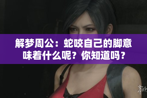 解梦周公：蛇咬自己的脚意味着什么呢？你知道吗？