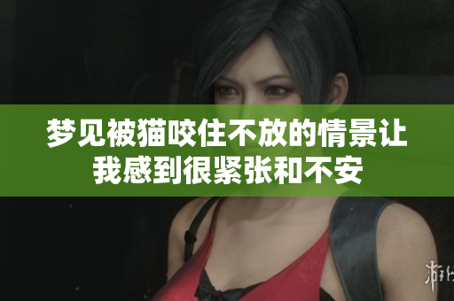 梦见被猫咬住不放的情景让我感到很紧张和不安