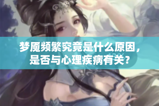 梦魇频繁究竟是什么原因，是否与心理疾病有关？