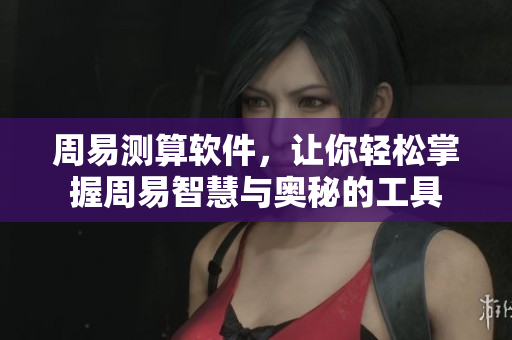 周易测算软件，让你轻松掌握周易智慧与奥秘的工具