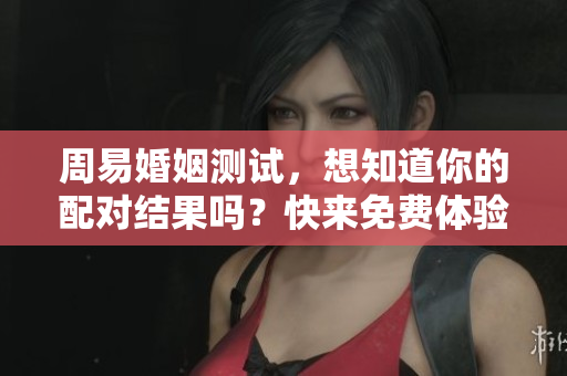 周易婚姻测试，想知道你的配对结果吗？快来免费体验吧！