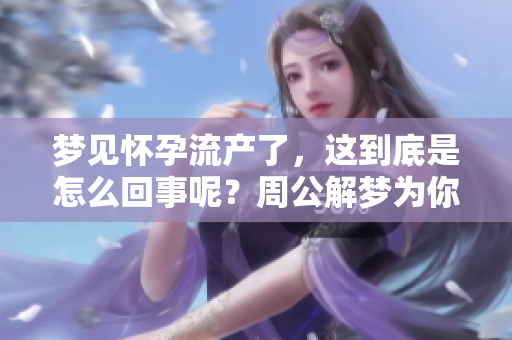 梦见怀孕流产了，这到底是怎么回事呢？周公解梦为你揭晓答案