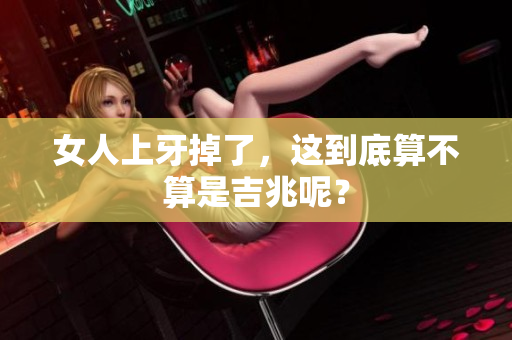 女人上牙掉了，这到底算不算是吉兆呢？