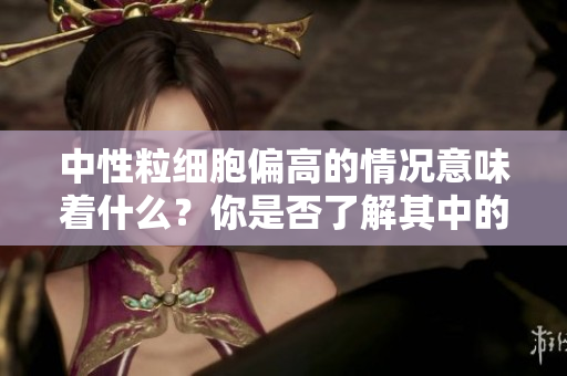 中性粒细胞偏高的情况意味着什么？你是否了解其中的含义呢？