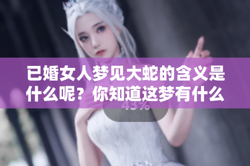 已婚女人梦见大蛇的含义是什么呢？你知道这梦有什么特别的象征吗？