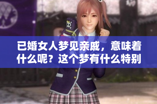 已婚女人梦见亲戚，意味着什么呢？这个梦有什么特别的含义吗？