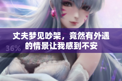丈夫梦见吵架，竟然有外遇的情景让我感到不安