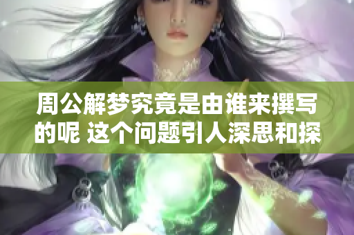 周公解梦究竟是由谁来撰写的呢 这个问题引人深思和探索