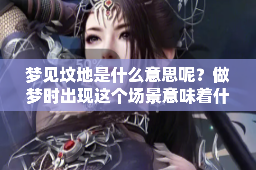梦见坟地是什么意思呢？做梦时出现这个场景意味着什么呢？
