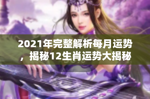 2021年完整解析每月运势，揭秘12生肖运势大揭秘