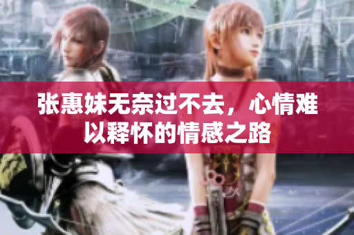 张惠妹无奈过不去，心情难以释怀的情感之路