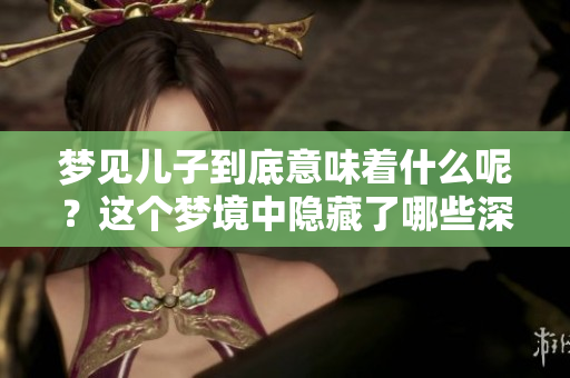 梦见儿子到底意味着什么呢？这个梦境中隐藏了哪些深层的含义呢？