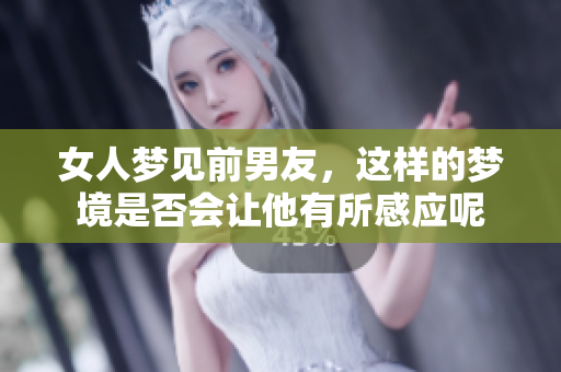女人梦见前男友，这样的梦境是否会让他有所感应呢