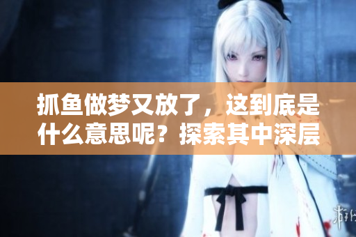 抓鱼做梦又放了，这到底是什么意思呢？探索其中深层的含义！