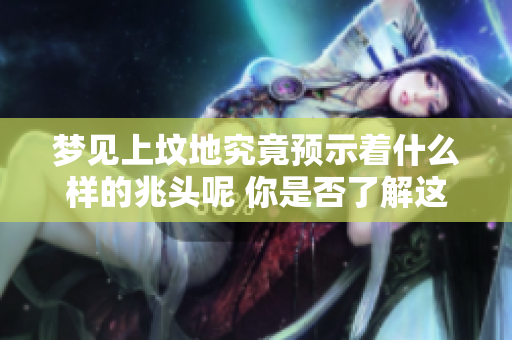 梦见上坟地究竟预示着什么样的兆头呢 你是否了解这些梦境背后的含义